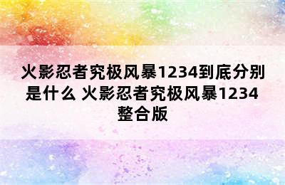 火影忍者究极风暴1234到底分别是什么 火影忍者究极风暴1234整合版